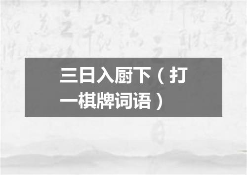 三日入厨下（打一棋牌词语）
