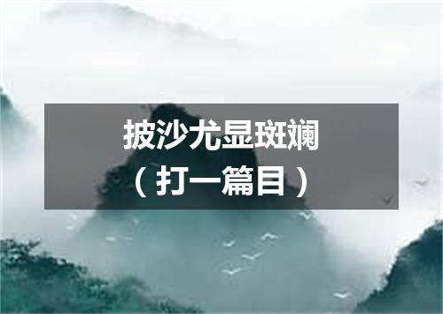 披沙尤显斑斓（打一篇目）