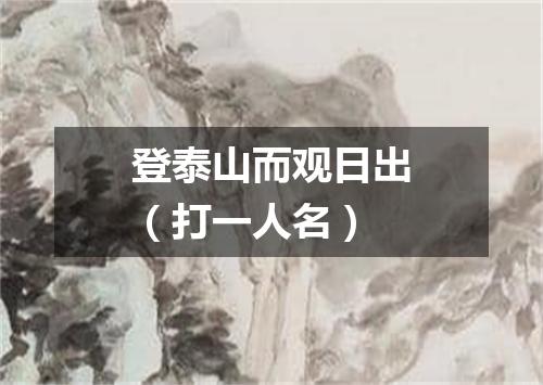 登泰山而观日出（打一人名）