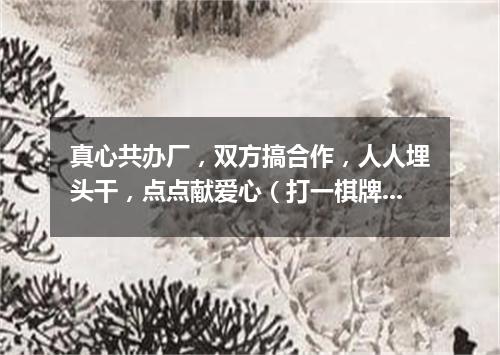 真心共办厂，双方搞合作，人人埋头干，点点献爱心（打一棋牌词语）