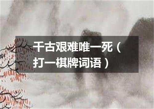千古艰难唯一死（打一棋牌词语）