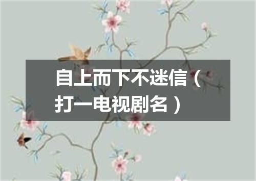 自上而下不迷信（打一电视剧名）