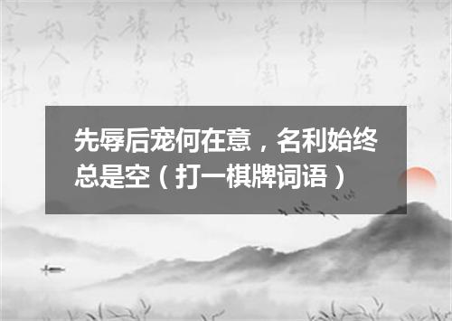 先辱后宠何在意，名利始终总是空（打一棋牌词语）