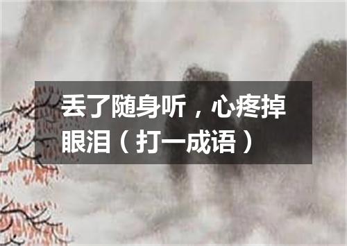 丢了随身听，心疼掉眼泪（打一成语）