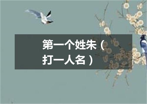 第一个姓朱（打一人名）
