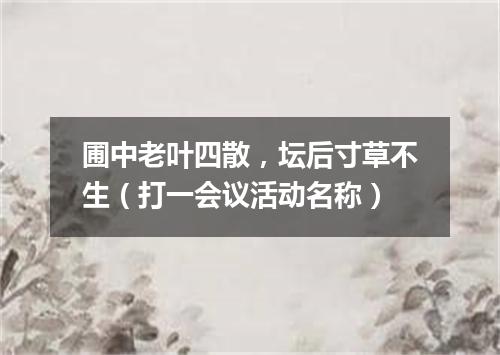 圃中老叶四散，坛后寸草不生（打一会议活动名称）