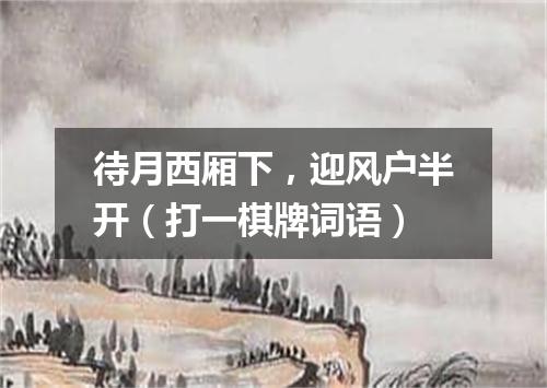 待月西厢下，迎风户半开（打一棋牌词语）