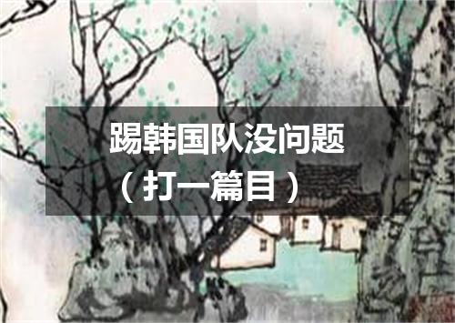 踢韩国队没问题（打一篇目）