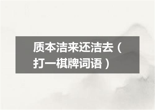 质本洁来还洁去（打一棋牌词语）