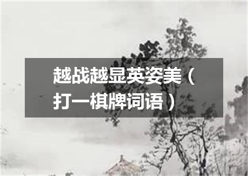 越战越显英姿美（打一棋牌词语）