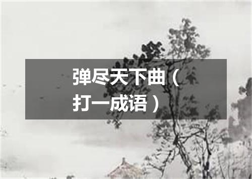 弹尽天下曲（打一成语）
