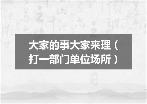 大家的事大家来理（打一部门单位场所）