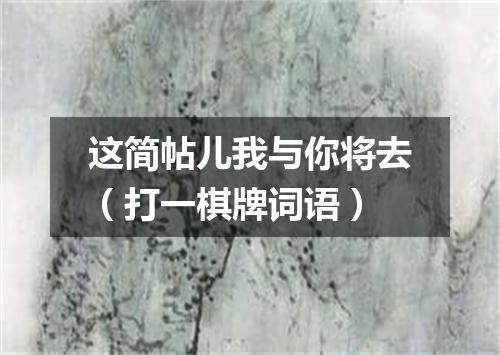 这简帖儿我与你将去（打一棋牌词语）