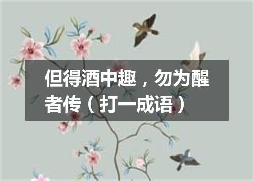 但得酒中趣，勿为醒者传（打一成语）