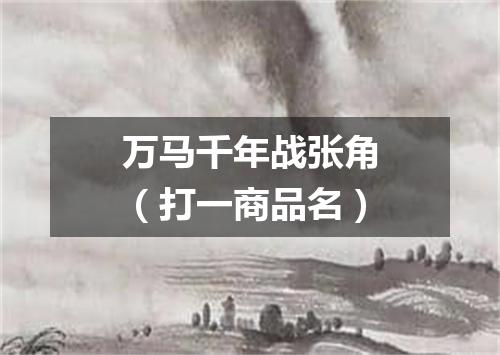 万马千年战张角（打一商品名）