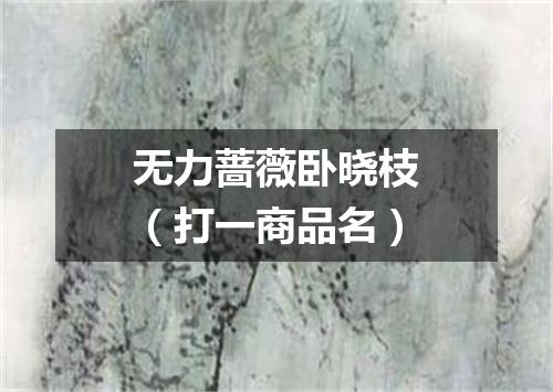 无力蔷薇卧晓枝（打一商品名）