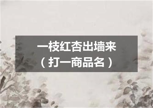 一枝红杏出墙来（打一商品名）