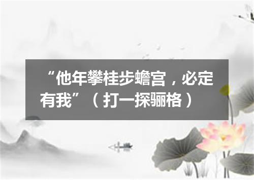 “他年攀桂步蟾宫，必定有我”（打一探骊格）