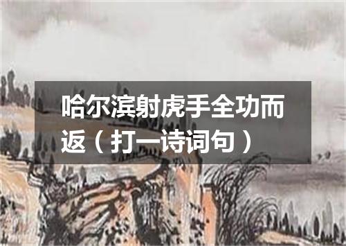 哈尔滨射虎手全功而返（打一诗词句）