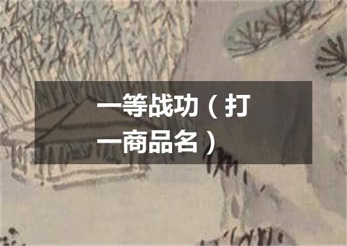一等战功（打一商品名）
