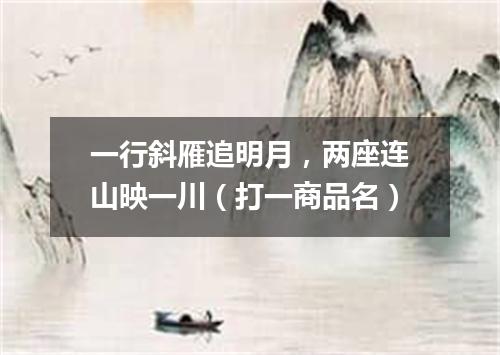 一行斜雁追明月，两座连山映一川（打一商品名）