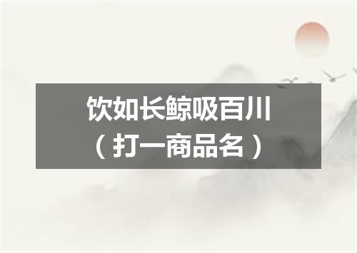 饮如长鲸吸百川（打一商品名）