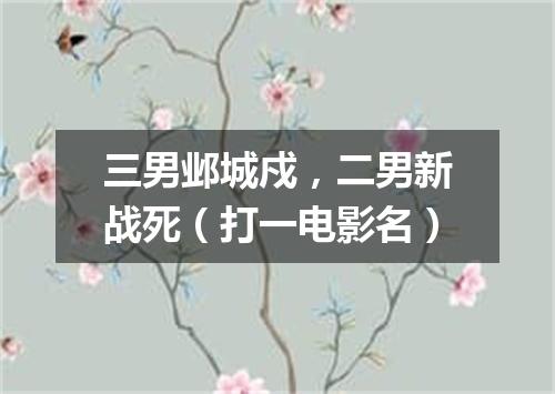 三男邺城戍，二男新战死（打一电影名）