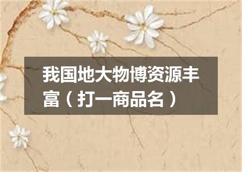 我国地大物博资源丰富（打一商品名）