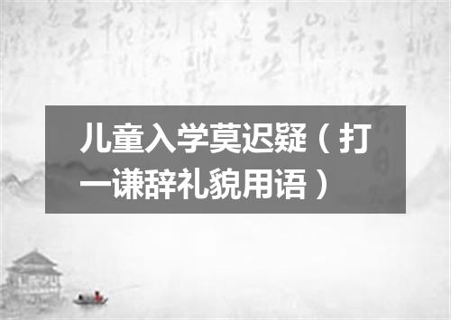 儿童入学莫迟疑（打一谦辞礼貌用语）