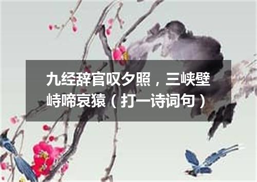 九经辞官叹夕照，三峡壁峙啼哀猿（打一诗词句）
