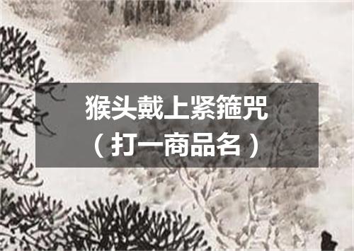 猴头戴上紧箍咒（打一商品名）