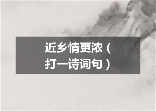 近乡情更浓（打一诗词句）