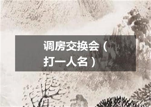调房交换会（打一人名）