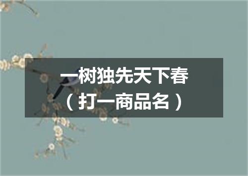 一树独先天下春（打一商品名）