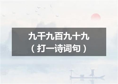 九千九百九十九（打一诗词句）