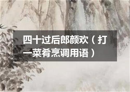 四十过后郎颜欢（打一菜肴烹调用语）
