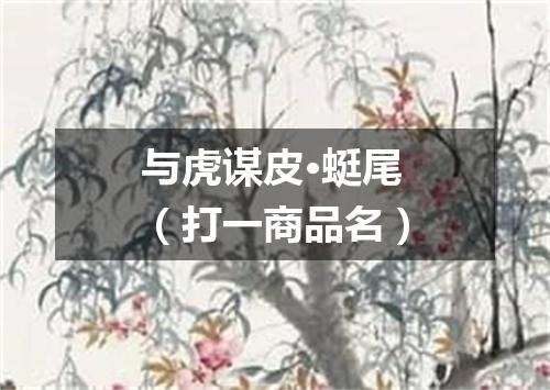 与虎谋皮·蜓尾（打一商品名）