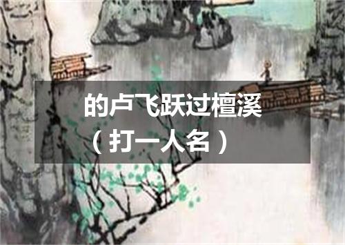 的卢飞跃过檀溪（打一人名）