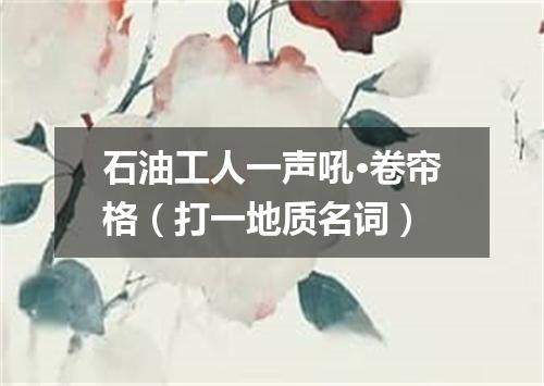 石油工人一声吼·卷帘格（打一地质名词）