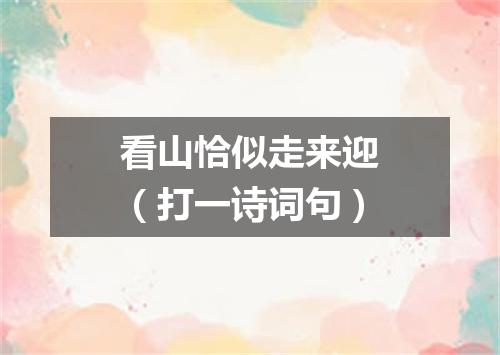 看山恰似走来迎（打一诗词句）