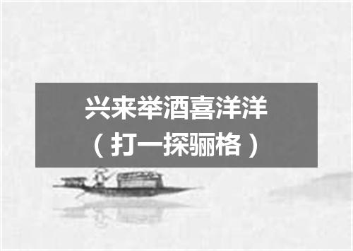 兴来举酒喜洋洋（打一探骊格）