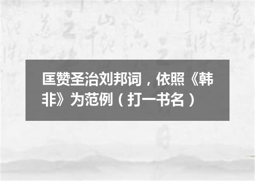 匡赞圣治刘邦词，依照《韩非》为范例（打一书名）