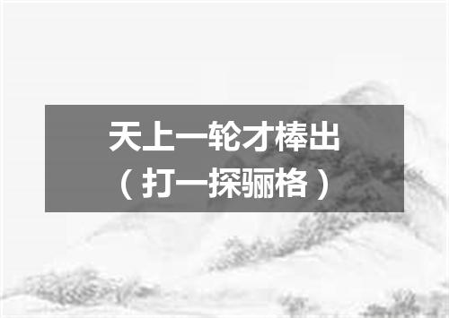 天上一轮才棒出（打一探骊格）