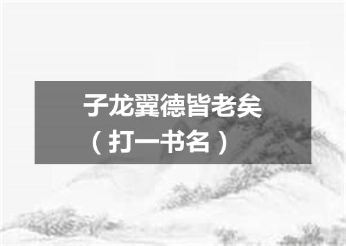 子龙翼德皆老矣（打一书名）