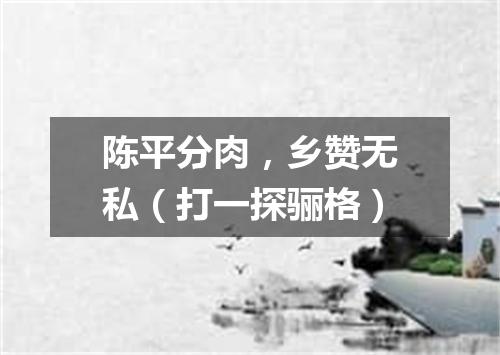 陈平分肉，乡赞无私（打一探骊格）