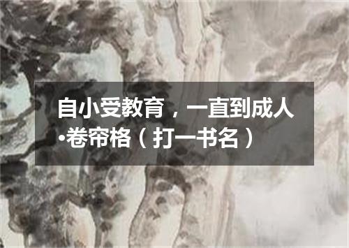 自小受教育，一直到成人·卷帘格（打一书名）