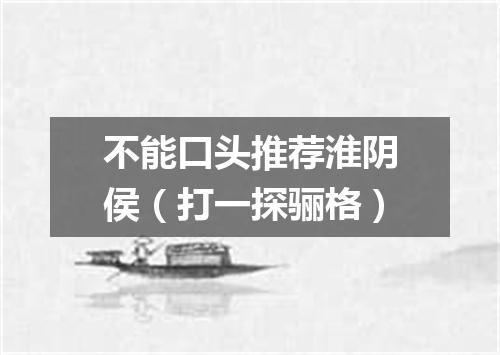 不能口头推荐淮阴侯（打一探骊格）