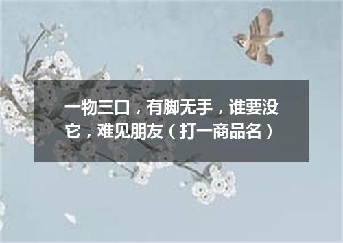一物三口，有脚无手，谁要没它，难见朋友（打一商品名）