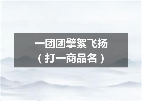 一团团擘絮飞扬（打一商品名）