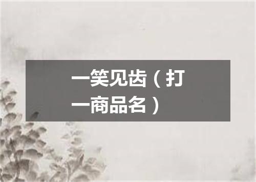 一笑见齿（打一商品名）
